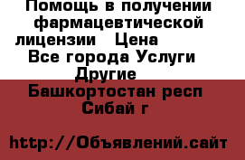 Помощь в получении фармацевтической лицензии › Цена ­ 1 000 - Все города Услуги » Другие   . Башкортостан респ.,Сибай г.